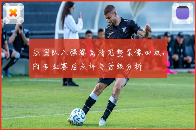 法国队八强赛高清完整录像回放,附专业赛后点评与晋级分析