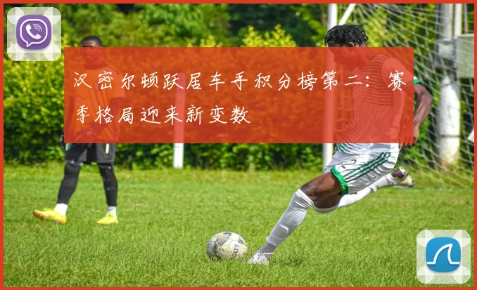 汉密尔顿跃居车手积分榜第二:赛季格局迎来新变数