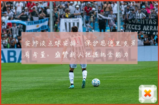安帅谈点球安排：保护恩德里克另有考量，盛赞新人把握机会能力