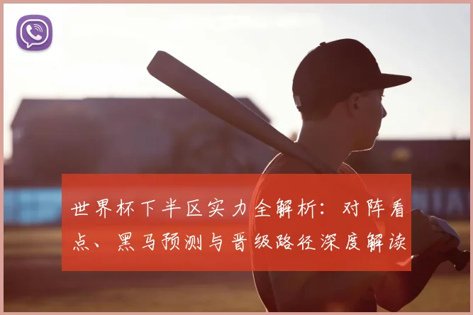 世界杯下半区实力全解析:对阵看点、黑马预测与晋级路径深度解读