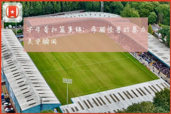 字母哥扣篮集锦：希腊怪兽的暴力美学瞬间