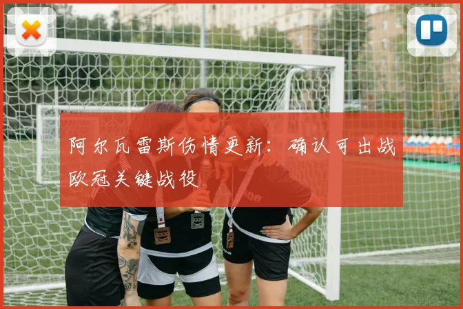 阿尔瓦雷斯伤情更新：确认可出战欧冠关键战役