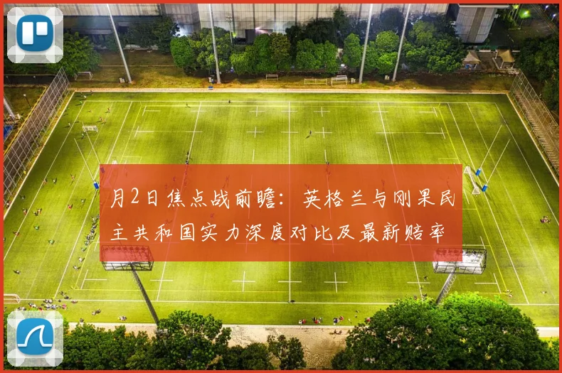 月2日焦点战前瞻:英格兰与刚果民主共和国实力深度对比及最新赔率解析