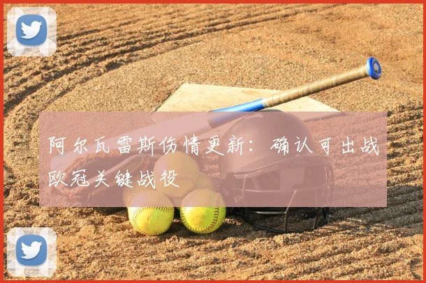 阿尔瓦雷斯伤情更新：确认可出战欧冠关键战役