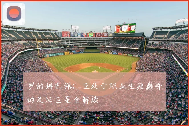 岁的姆巴佩:正处于职业生涯巅峰的足坛巨星全解读