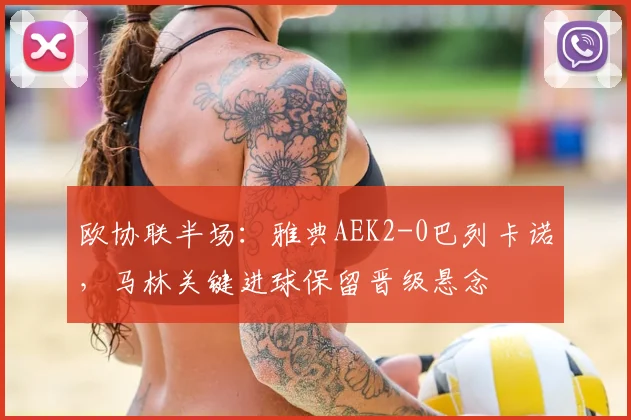 欧协联半场:雅典AEK2-0巴列卡诺,马林关键进球保留晋级悬念
