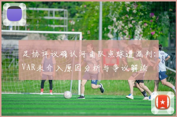 足协评议确认河南队点球遭漏判:VAR未介入原因分析与争议解读