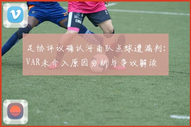 足协评议确认河南队点球遭漏判:VAR未介入原因分析与争议解读