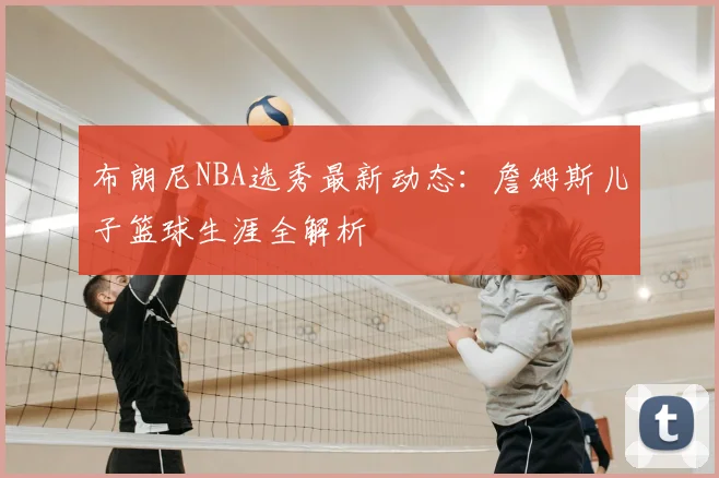 布朗尼NBA选秀最新动态：詹姆斯儿子篮球生涯全解析