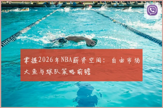 掌握2026年NBA薪资空间:自由市场大鱼与球队策略前瞻