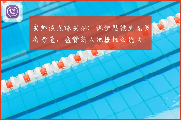 安帅谈点球安排:保护恩德里克另有考量,盛赞新人把握机会能力