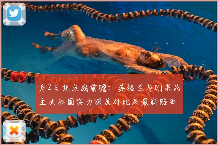 月2日焦点战前瞻:英格兰与刚果民主共和国实力深度对比及最新赔率解析