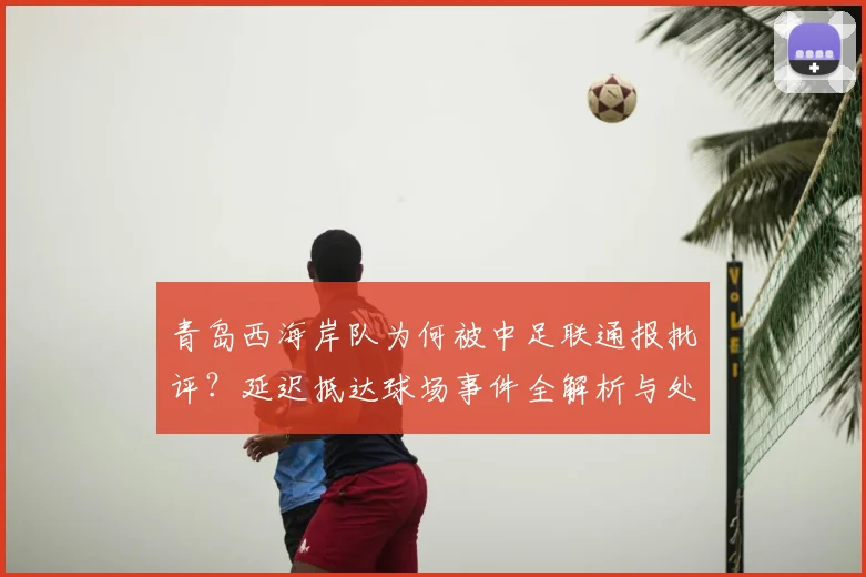 青岛西海岸队为何被中足联通报批评？延迟抵达球场事件全解析与处罚依据