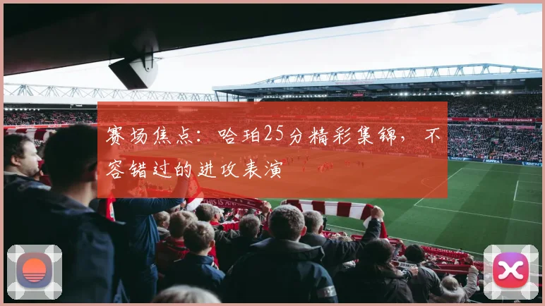 赛场焦点：哈珀25分精彩集锦，不容错过的进攻表演