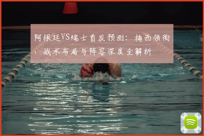 阿根廷VS瑞士首发预测：梅西领衔，战术布局与阵容深度全解析
