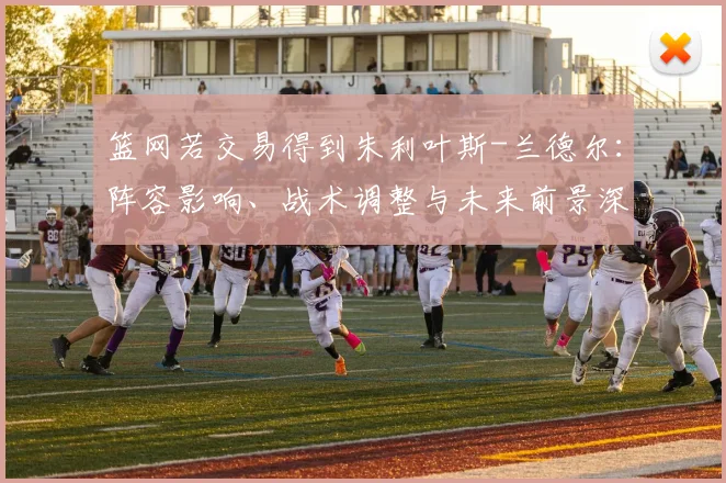 篮网若交易得到朱利叶斯-兰德尔:阵容影响、战术调整与未来前景深度解析